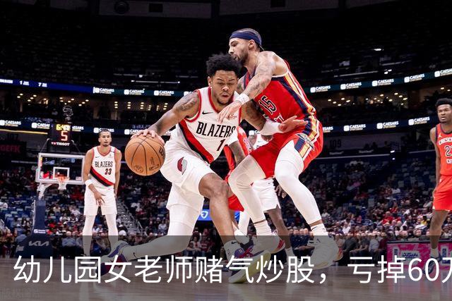 幼儿园女老师赌气炒股,亏掉60万后:老公买房同样亏 60 万,凭什么他算投资我算赌?